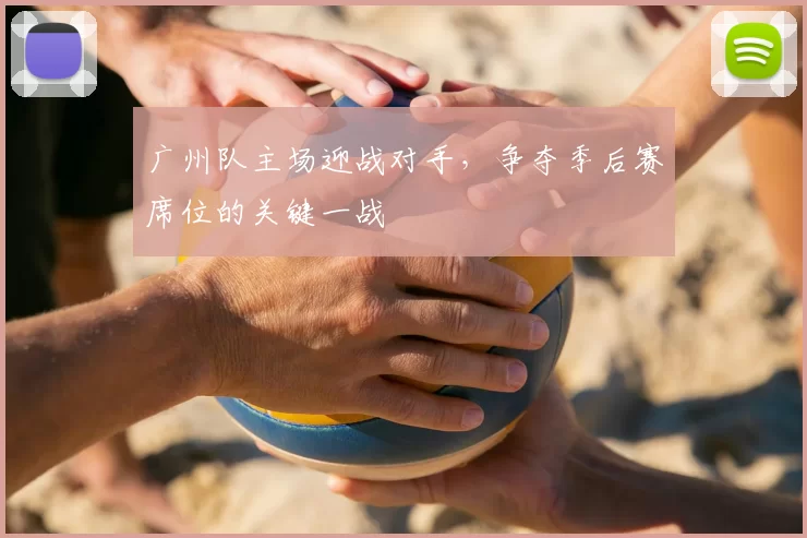 广州队主场迎战对手,争夺季后赛席位的关键一战