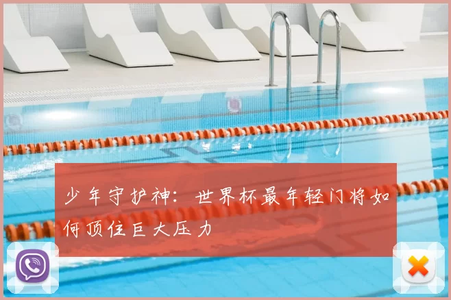 少年守护神：世界杯最年轻门将如何顶住巨大压力