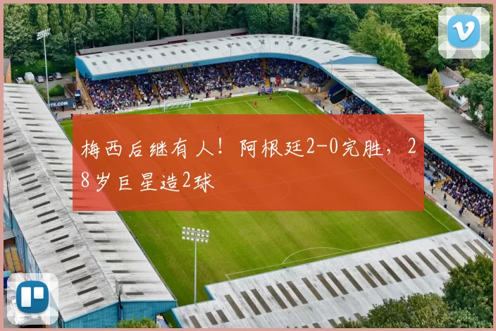 梅西后继有人!阿根廷2-0完胜,28岁巨星造2球