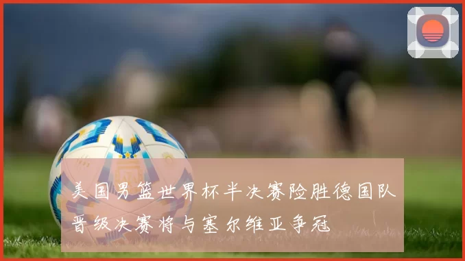 美国男篮世界杯半决赛险胜德国队晋级决赛将与塞尔维亚争冠