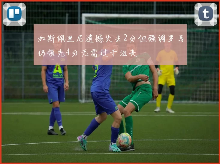 加斯佩里尼遗憾失去2分但强调罗马仍领先4分无需过于沮丧