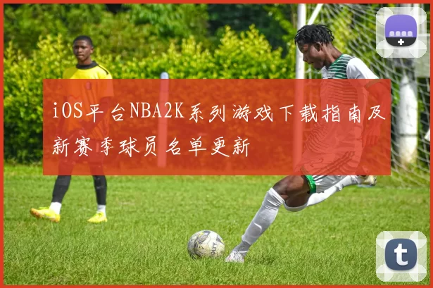 iOS平台NBA2K系列游戏下载指南及新赛季球员名单更新