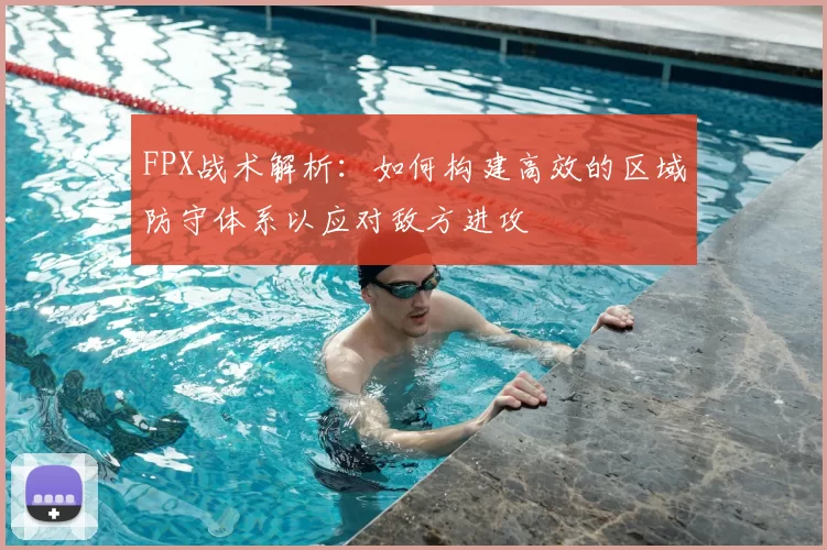 FPX战术解析:如何构建高效的区域防守体系以应对敌方进攻