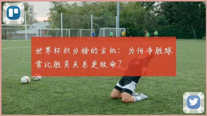 世界杯积分榜的玄机:为何净胜球常比胜负关系更致命?