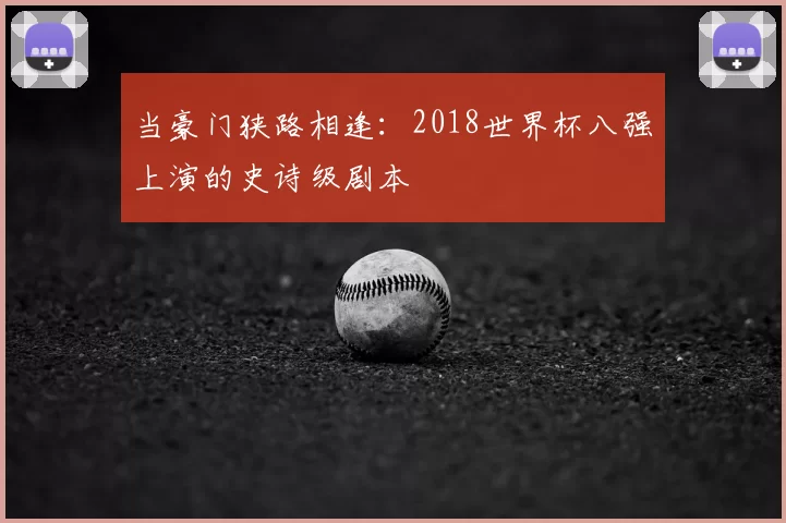 当豪门狭路相逢：2018世界杯八强上演的史诗级剧本
