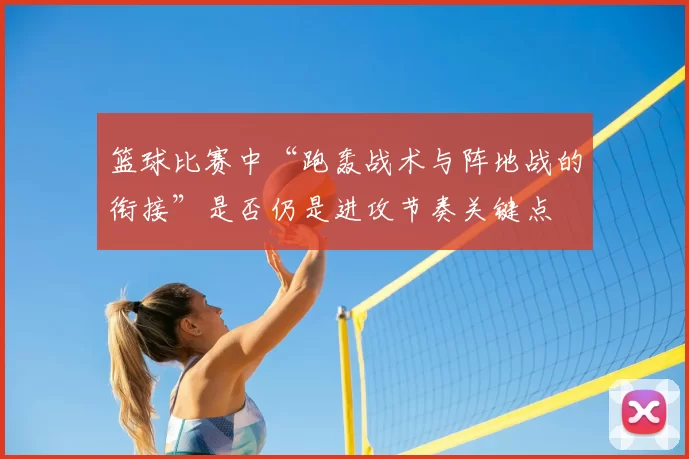 篮球比赛中“跑轰战术与阵地战的衔接”是否仍是进攻节奏关键点