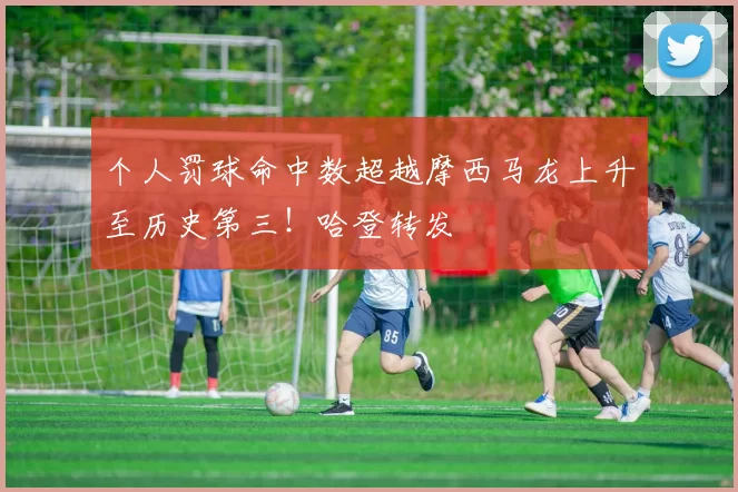 个人罚球命中数超越摩西马龙上升至历史第三!哈登转发