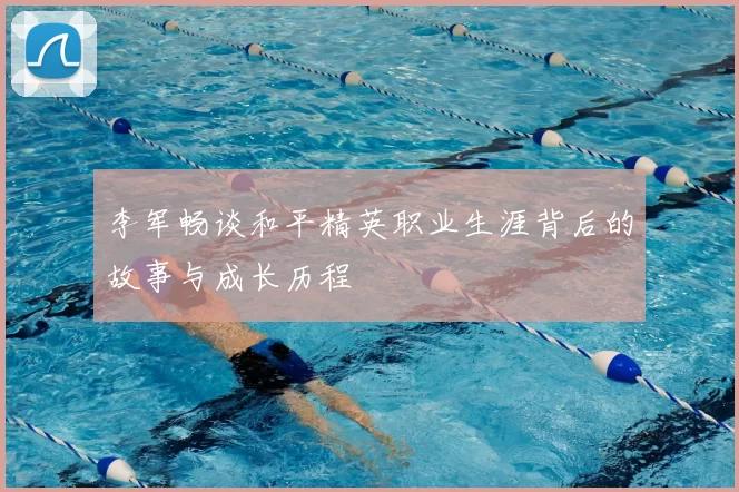 李军畅谈和平精英职业生涯背后的故事与成长历程