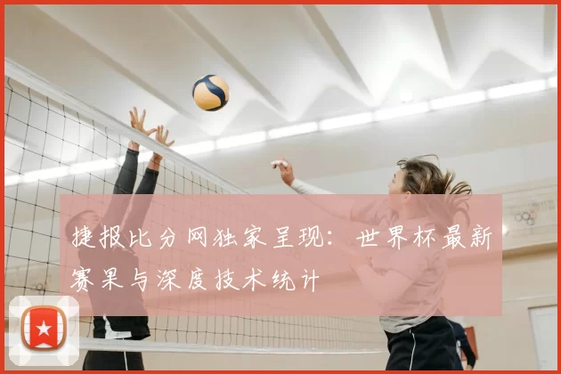 捷报比分网独家呈现:世界杯最新赛果与深度技术统计