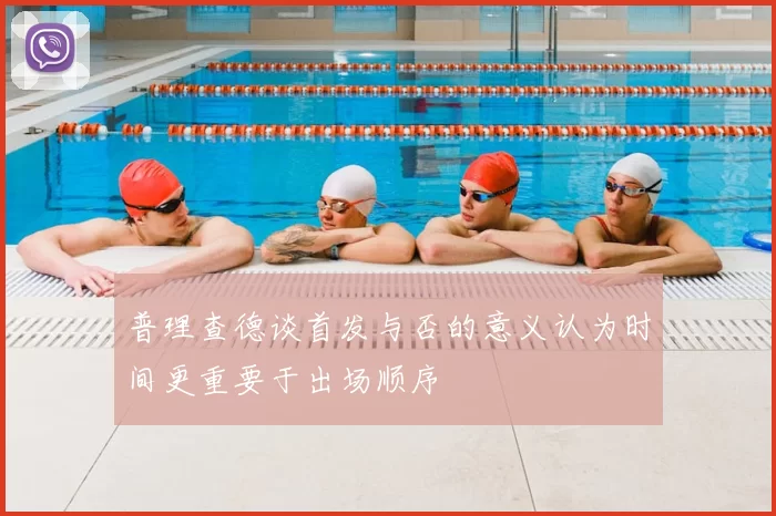 普理查德谈首发与否的意义认为时间更重要于出场顺序