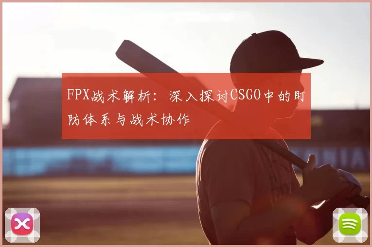 FPX战术解析：深入探讨CSGO中的盯防体系与战术协作