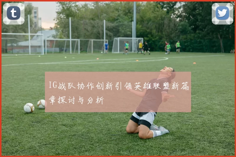 IG战队协作创新引领英雄联盟新篇章探讨与分析