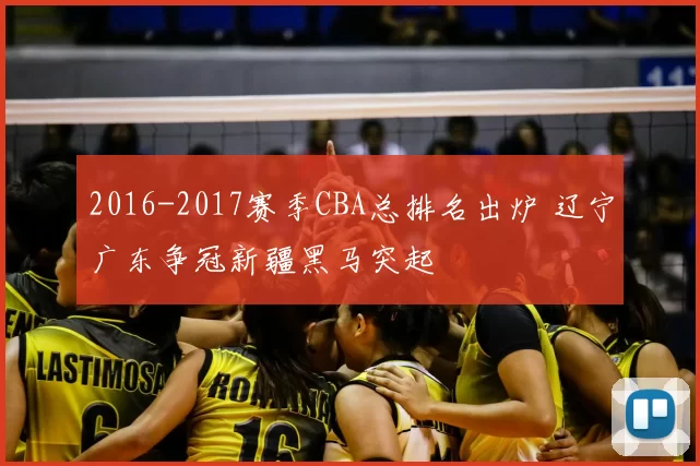 2016-2017赛季CBA总排名出炉 辽宁广东争冠新疆黑马突起