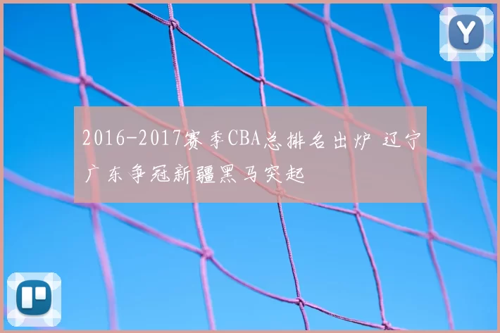2016-2017赛季CBA总排名出炉 辽宁广东争冠新疆黑马突起