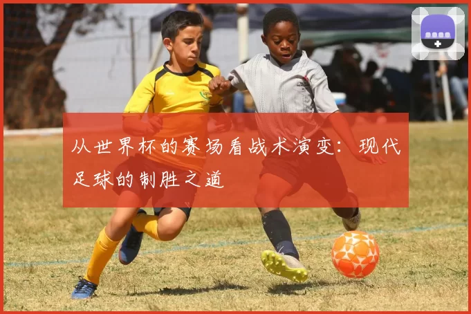 从世界杯的赛场看战术演变:现代足球的制胜之道