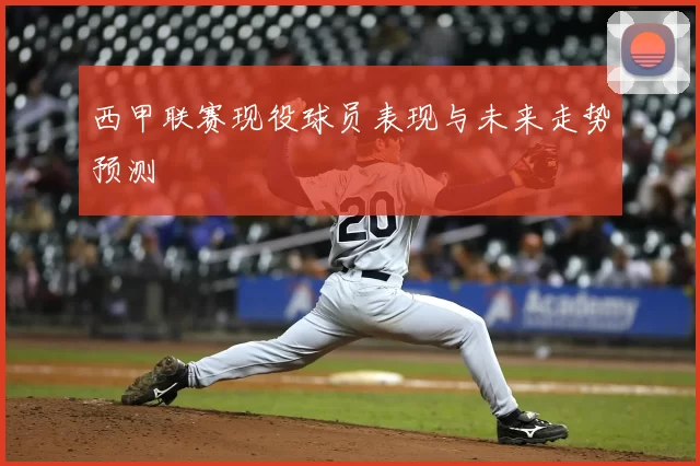西甲联赛现役球员表现与未来走势预测