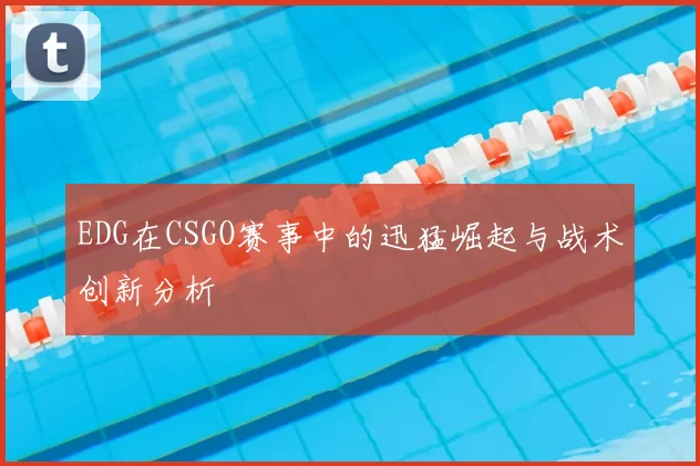 EDG在CSGO赛事中的迅猛崛起与战术创新分析