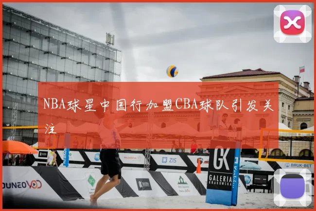 NBA球星中国行加盟CBA球队引发关注