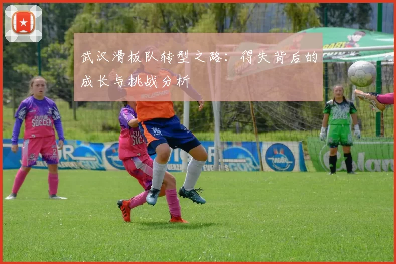 武汉滑板队转型之路：得失背后的成长与挑战分析