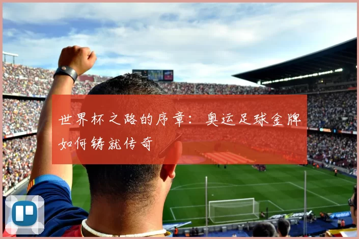 世界杯之路的序章:奥运足球金牌如何铸就传奇