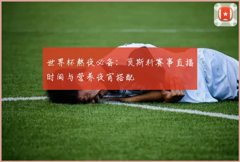 世界杯熬夜必备：莫斯科赛事直播时间与营养夜宵搭配