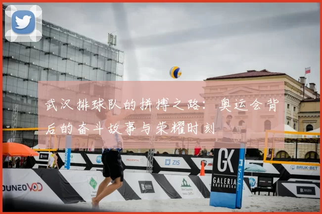 武汉排球队的拼搏之路:奥运会背后的奋斗故事与荣耀时刻