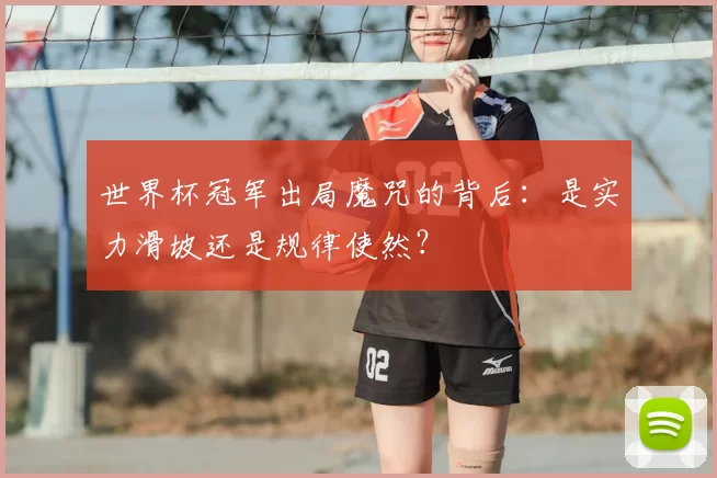 世界杯冠军出局魔咒的背后:是实力滑坡还是规律使然?