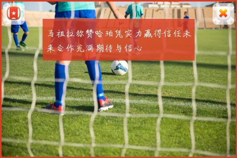 马祖拉称赞哈珀凭实力赢得信任未来合作充满期待与信心
