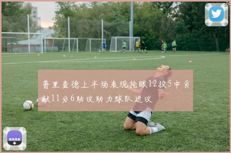 普里查德上半场表现抢眼12投5中贡献11分6助攻助力球队进攻