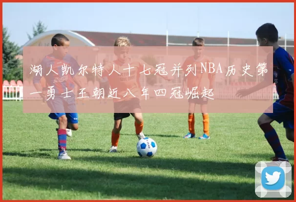湖人凯尔特人十七冠并列NBA历史第一勇士王朝近八年四冠崛起