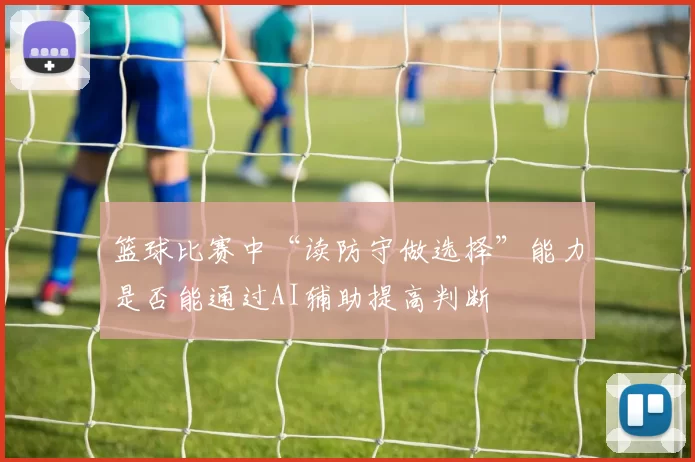 篮球比赛中“读防守做选择”能力是否能通过AI辅助提高判断