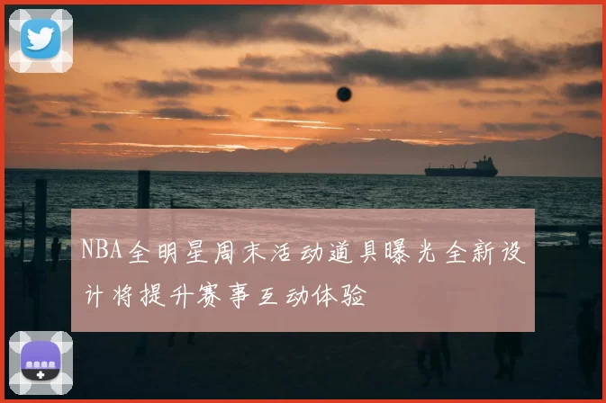 NBA全明星周末活动道具曝光全新设计将提升赛事互动体验