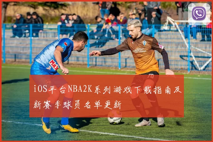 iOS平台NBA2K系列游戏下载指南及新赛季球员名单更新