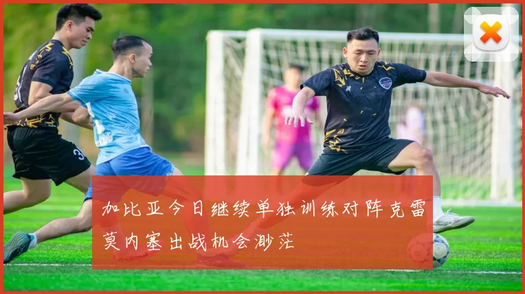 加比亚今日继续单独训练对阵克雷莫内塞出战机会渺茫