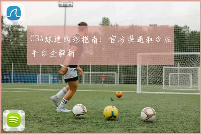 CBA球迷购彩指南：官方渠道和合法平台全解析