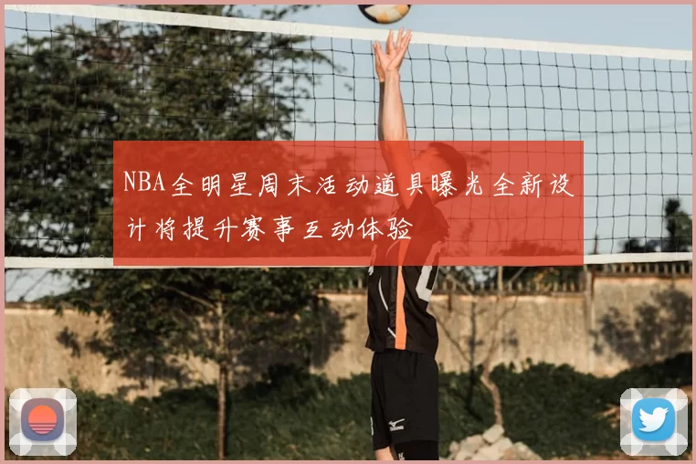 NBA全明星周末活动道具曝光全新设计将提升赛事互动体验