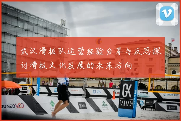 武汉滑板队运营经验分享与反思探讨滑板文化发展的未来方向