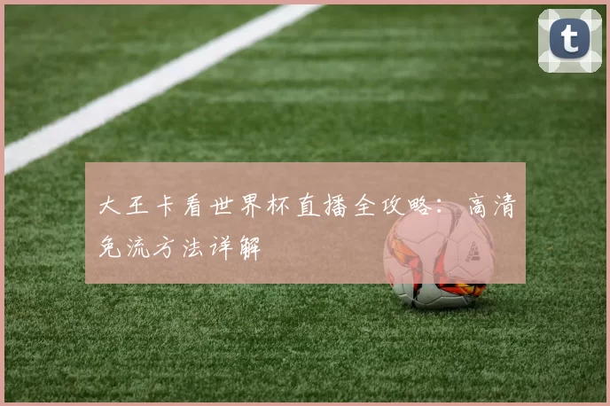 大王卡看世界杯直播全攻略:高清免流方法详解