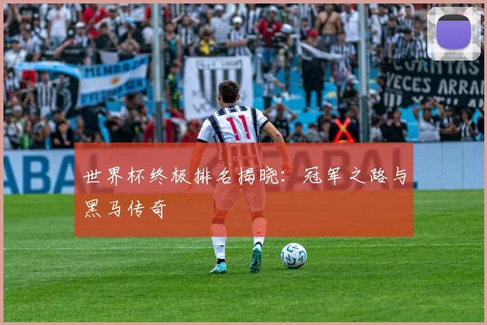 世界杯终极排名揭晓:冠军之路与黑马传奇