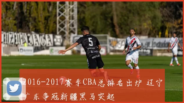 2016-2017赛季CBA总排名出炉 辽宁广东争冠新疆黑马突起