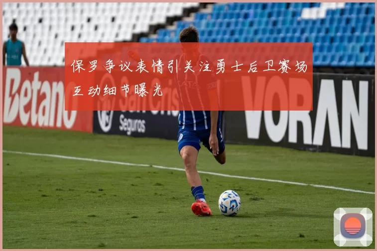 保罗争议表情引关注勇士后卫赛场互动细节曝光