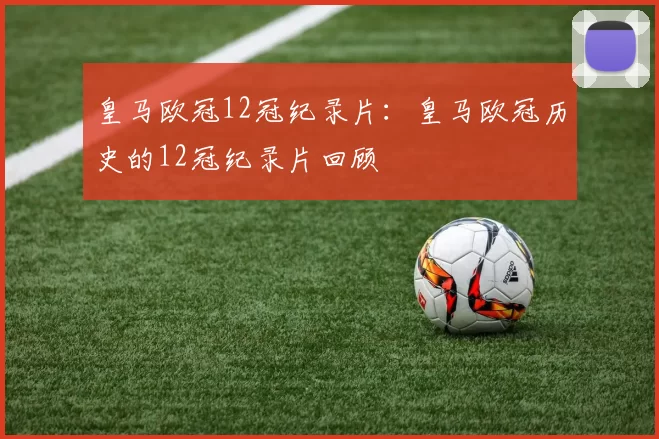 皇马欧冠12冠纪录片:皇马欧冠历史的12冠纪录片回顾