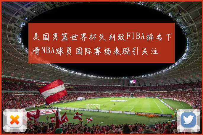 美国男篮世界杯失利致FIBA排名下滑NBA球员国际赛场表现引关注