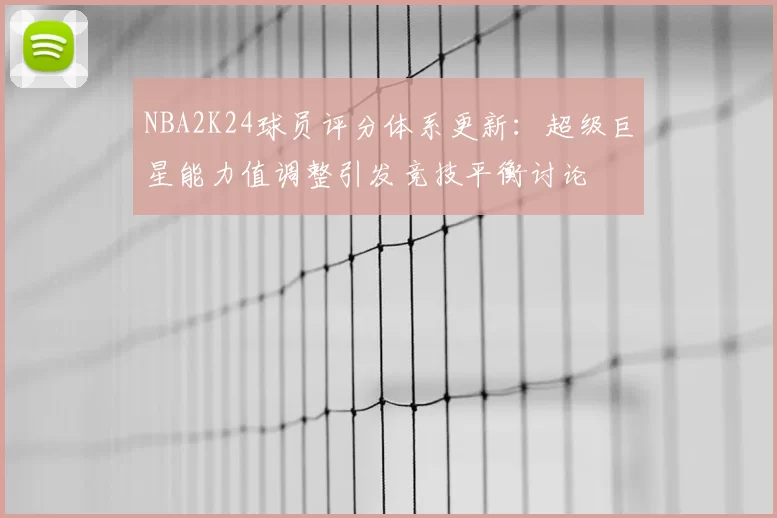 NBA2K24球员评分体系更新:超级巨星能力值调整引发竞技平衡讨论
