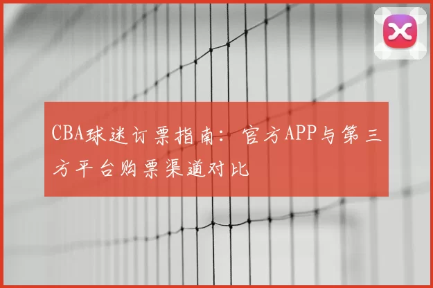 CBA球迷订票指南:官方APP与第三方平台购票渠道对比