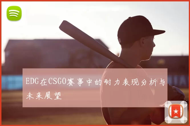 EDG在CSGO赛事中的耐力表现分析与未来展望