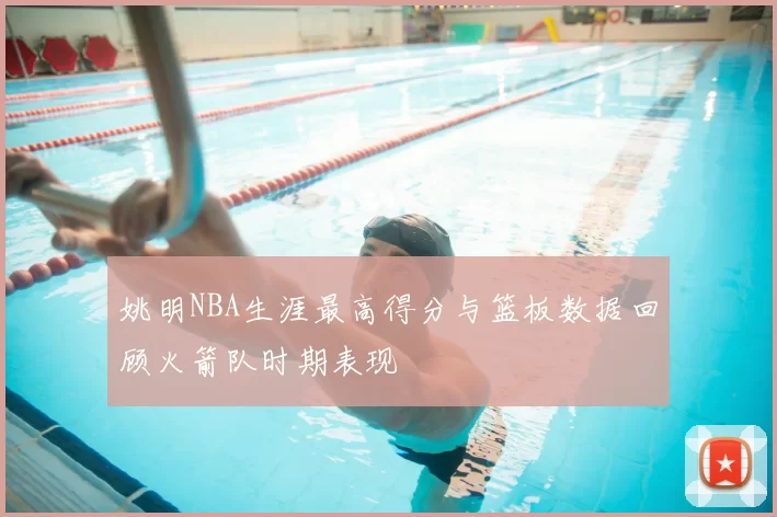 姚明NBA生涯最高得分与篮板数据回顾火箭队时期表现