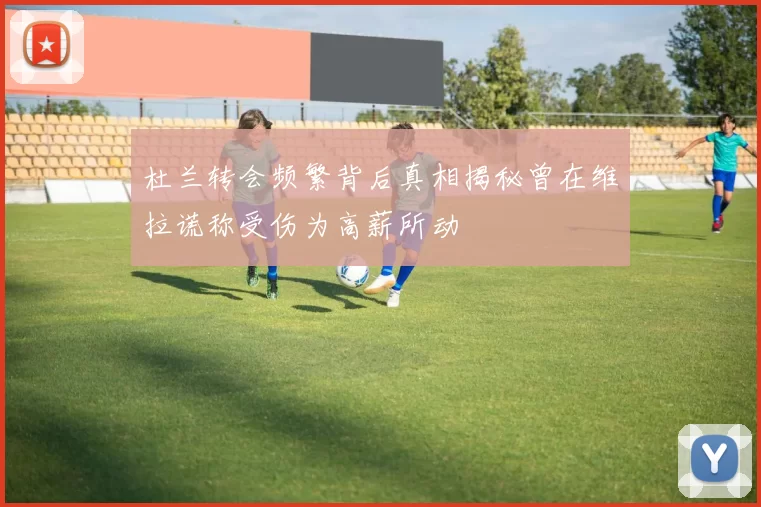 杜兰转会频繁背后真相揭秘曾在维拉谎称受伤为高薪所动