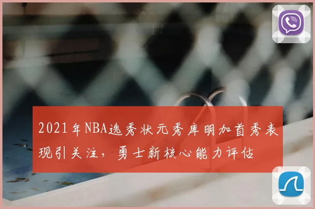 2021年NBA选秀状元秀库明加首秀表现引关注，勇士新核心能力评估