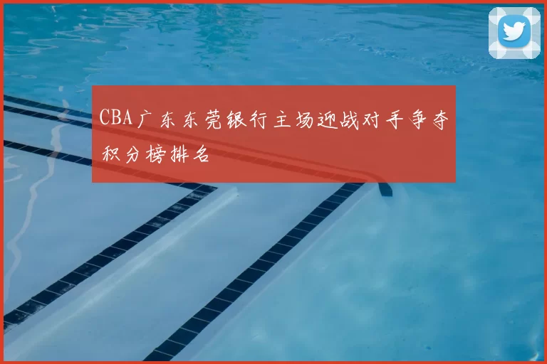 CBA广东东莞银行主场迎战对手争夺积分榜排名